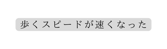 歩くスピードが速くなった